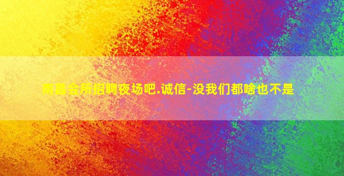 南昌会所招聘夜场吧.诚信-没我们都啥也不是
