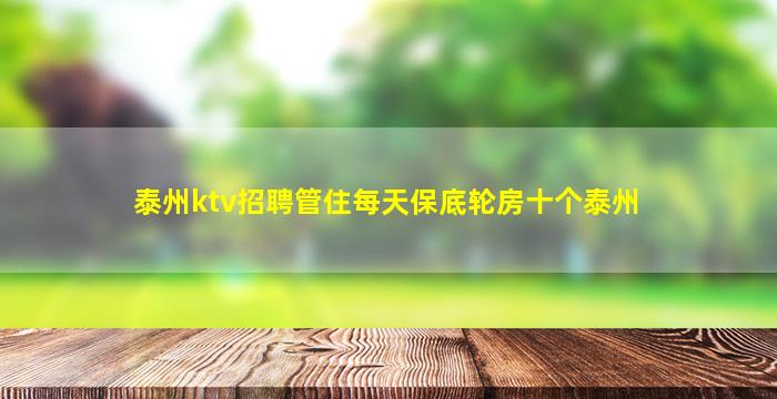 泰州ktv招聘管住每天保底轮房十个泰州
